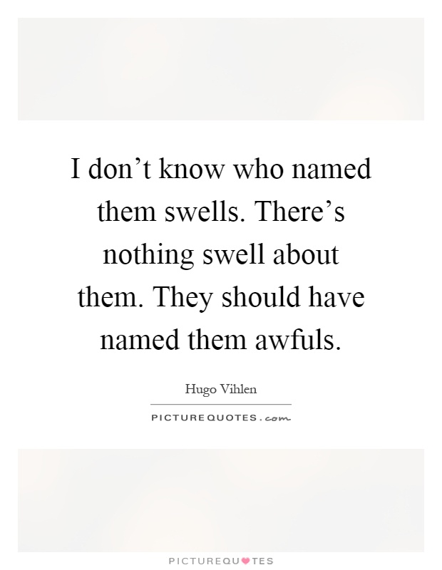 I don't know who named them swells. There's nothing swell about them. They should have named them awfuls Picture Quote #1