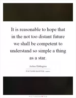 It is reasonable to hope that in the not too distant future we shall be competent to understand so simple a thing as a star Picture Quote #1