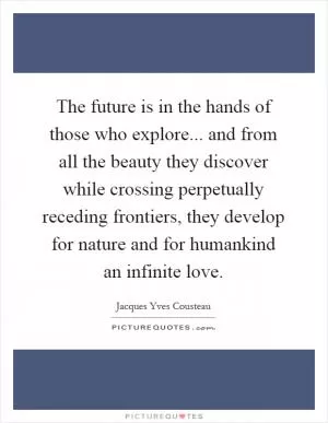 The future is in the hands of those who explore... and from all the beauty they discover while crossing perpetually receding frontiers, they develop for nature and for humankind an infinite love Picture Quote #1