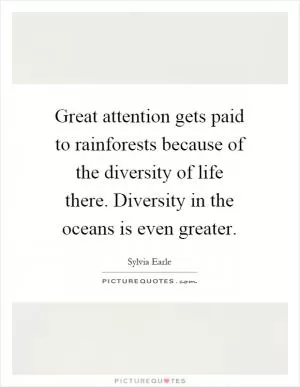Great attention gets paid to rainforests because of the diversity of life there. Diversity in the oceans is even greater Picture Quote #1