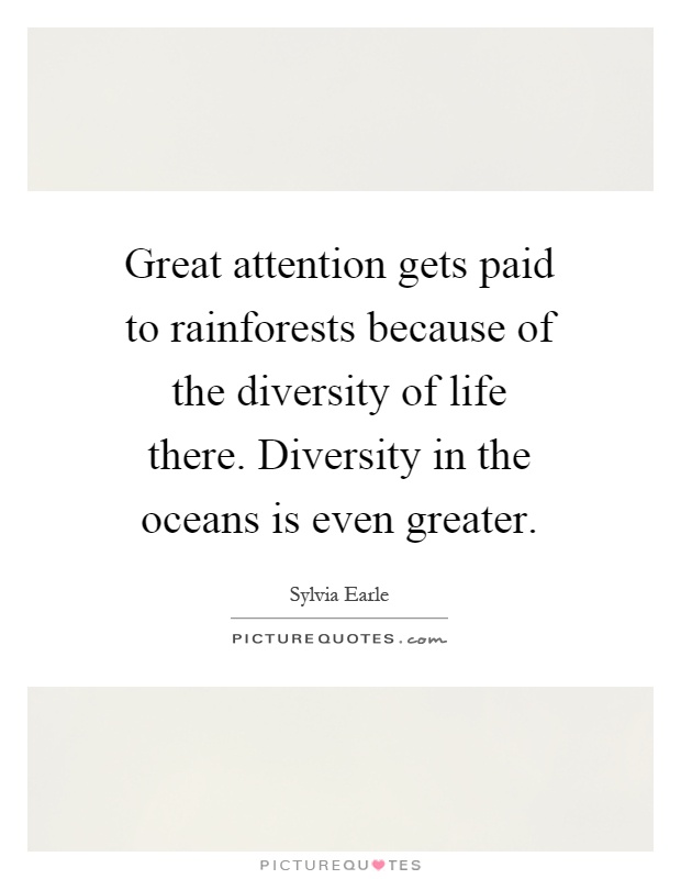 Great attention gets paid to rainforests because of the diversity of life there. Diversity in the oceans is even greater Picture Quote #1