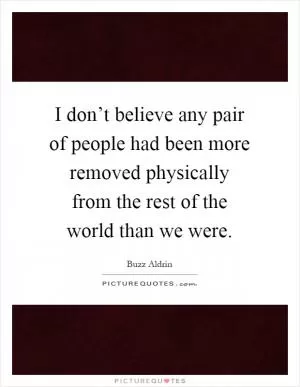 I don’t believe any pair of people had been more removed physically from the rest of the world than we were Picture Quote #1