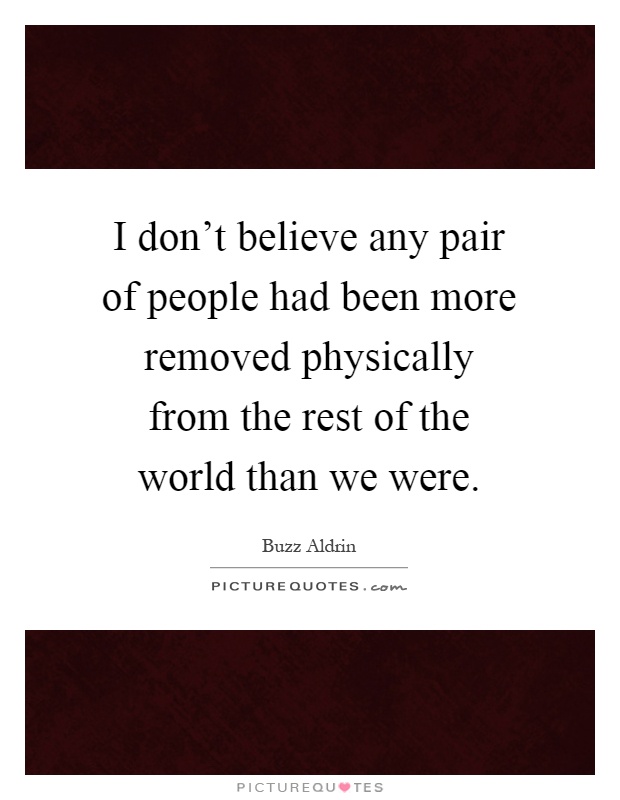 I don't believe any pair of people had been more removed physically from the rest of the world than we were Picture Quote #1