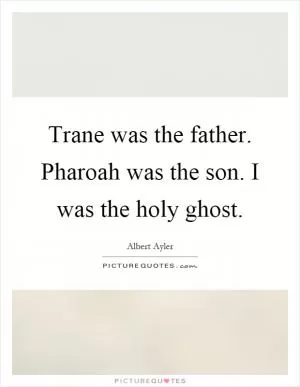 Trane was the father. Pharoah was the son. I was the holy ghost Picture Quote #1
