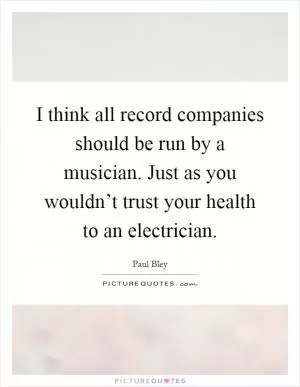 I think all record companies should be run by a musician. Just as you wouldn’t trust your health to an electrician Picture Quote #1