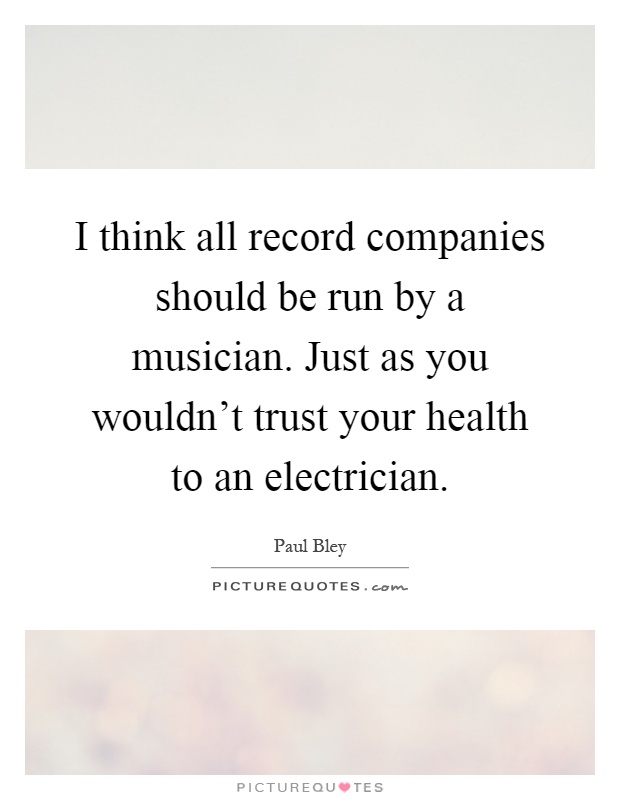 I think all record companies should be run by a musician. Just as you wouldn't trust your health to an electrician Picture Quote #1
