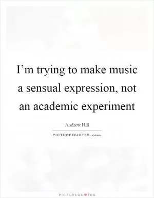 I’m trying to make music a sensual expression, not an academic experiment Picture Quote #1