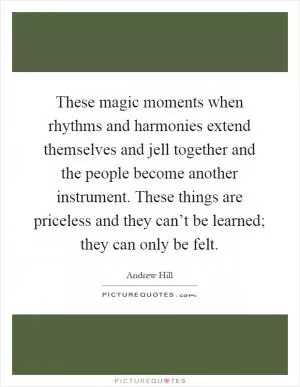 These magic moments when rhythms and harmonies extend themselves and jell together and the people become another instrument. These things are priceless and they can’t be learned; they can only be felt Picture Quote #1
