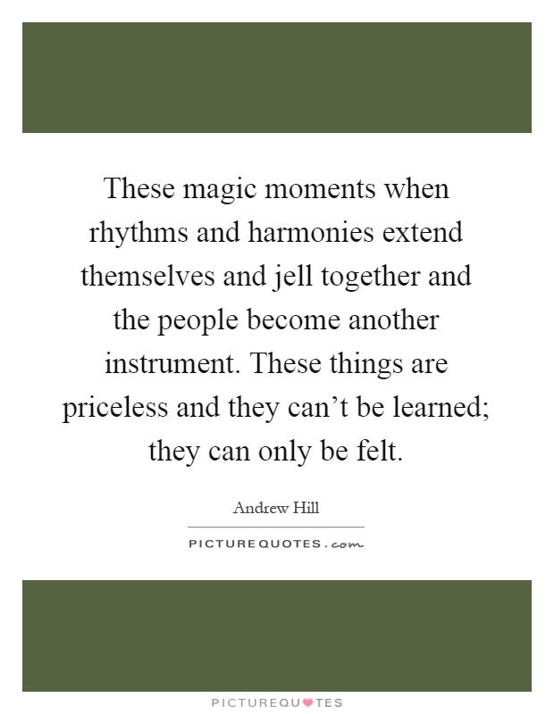 These magic moments when rhythms and harmonies extend themselves and jell together and the people become another instrument. These things are priceless and they can't be learned; they can only be felt Picture Quote #1