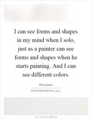 I can see forms and shapes in my mind when I solo, just as a painter can see forms and shapes when he starts painting. And I can see different colors Picture Quote #1