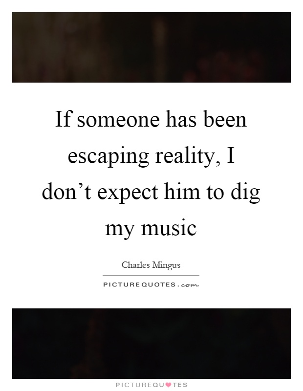 If someone has been escaping reality, I don't expect him to dig my music Picture Quote #1
