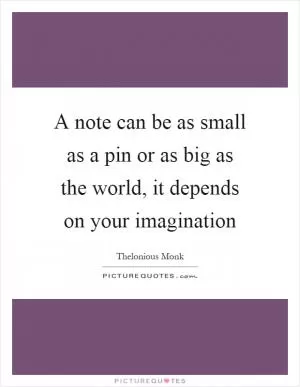 A note can be as small as a pin or as big as the world, it depends on your imagination Picture Quote #1