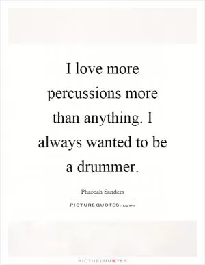 I love more percussions more than anything. I always wanted to be a drummer Picture Quote #1