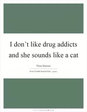 I don’t like drug addicts and she sounds like a cat Picture Quote #1