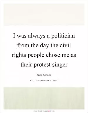 I was always a politician from the day the civil rights people chose me as their protest singer Picture Quote #1