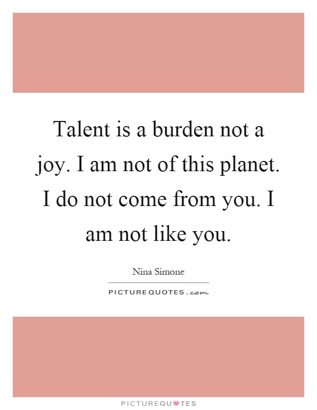 Talent is a burden not a joy. I am not of this planet. I do not come from you. I am not like you Picture Quote #1