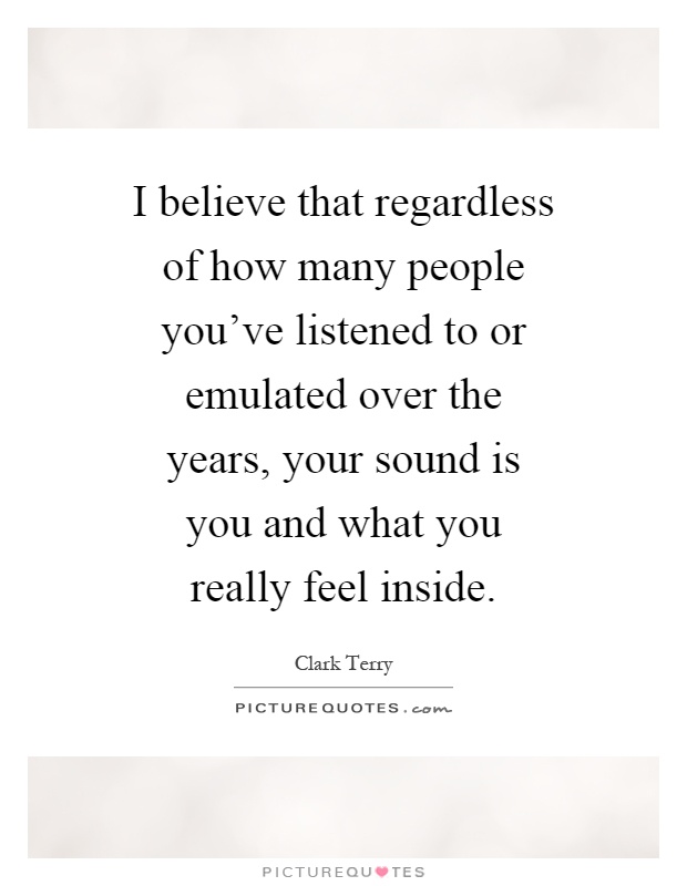 I believe that regardless of how many people you've listened to or emulated over the years, your sound is you and what you really feel inside Picture Quote #1