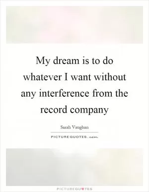 My dream is to do whatever I want without any interference from the record company Picture Quote #1