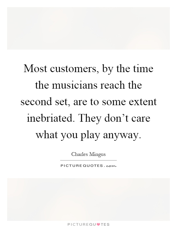 Most customers, by the time the musicians reach the second set, are to some extent inebriated. They don't care what you play anyway Picture Quote #1