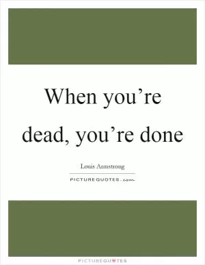When you’re dead, you’re done Picture Quote #1