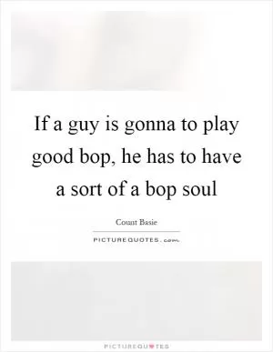 If a guy is gonna to play good bop, he has to have a sort of a bop soul Picture Quote #1