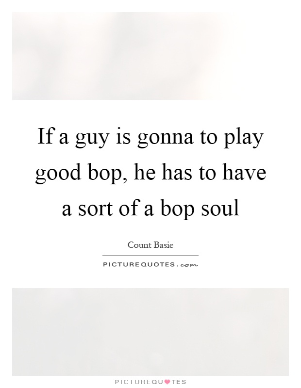 If a guy is gonna to play good bop, he has to have a sort of a bop soul Picture Quote #1