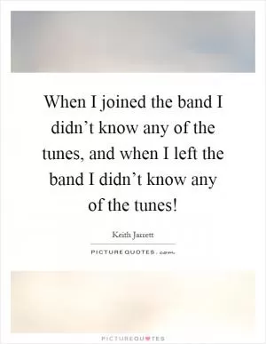 When I joined the band I didn’t know any of the tunes, and when I left the band I didn’t know any of the tunes! Picture Quote #1