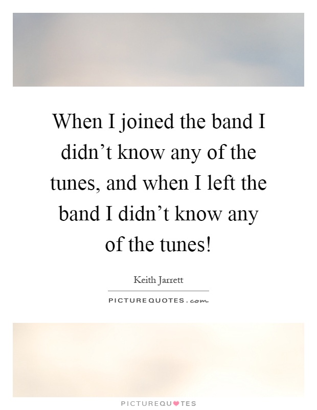When I joined the band I didn't know any of the tunes, and when I left the band I didn't know any of the tunes! Picture Quote #1