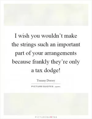 I wish you wouldn’t make the strings such an important part of your arrangements because frankly they’re only a tax dodge! Picture Quote #1