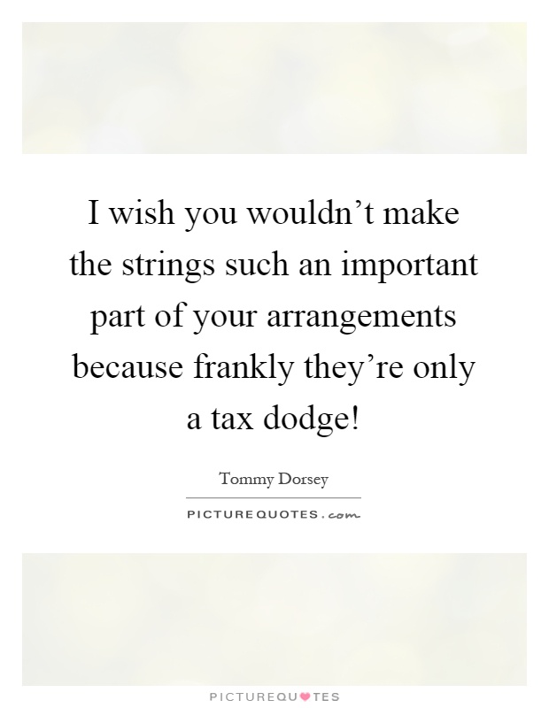 I wish you wouldn't make the strings such an important part of your arrangements because frankly they're only a tax dodge! Picture Quote #1