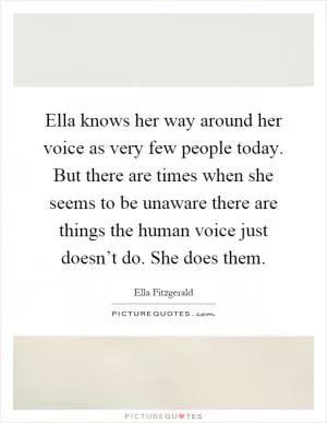 Ella knows her way around her voice as very few people today. But there are times when she seems to be unaware there are things the human voice just doesn’t do. She does them Picture Quote #1