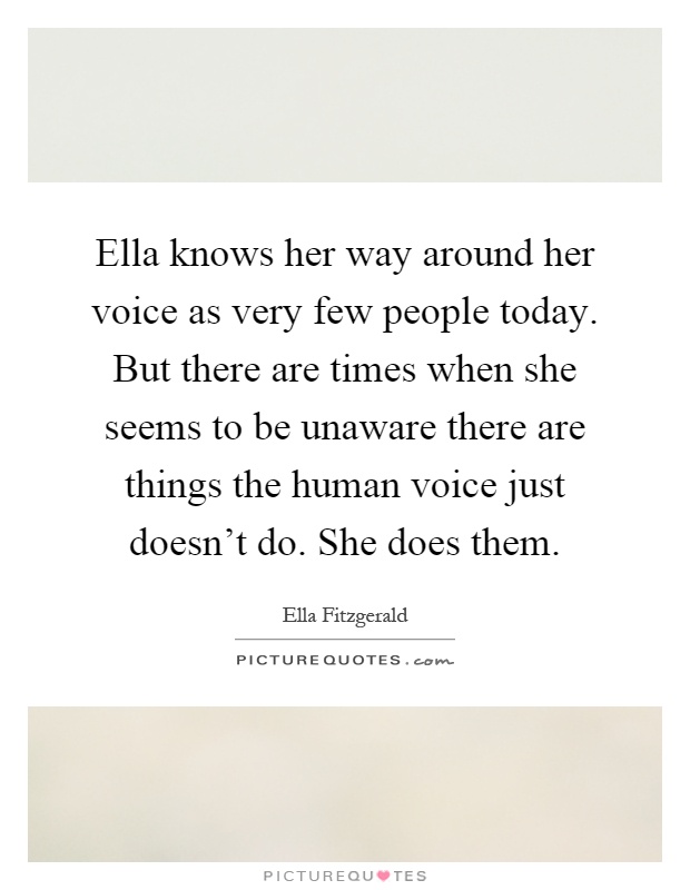 Ella knows her way around her voice as very few people today. But there are times when she seems to be unaware there are things the human voice just doesn't do. She does them Picture Quote #1