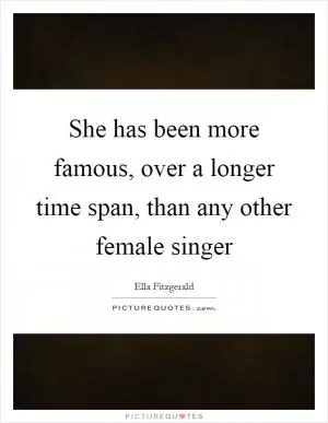 She has been more famous, over a longer time span, than any other female singer Picture Quote #1
