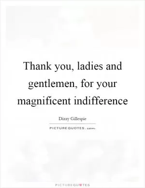 Thank you, ladies and gentlemen, for your magnificent indifference Picture Quote #1