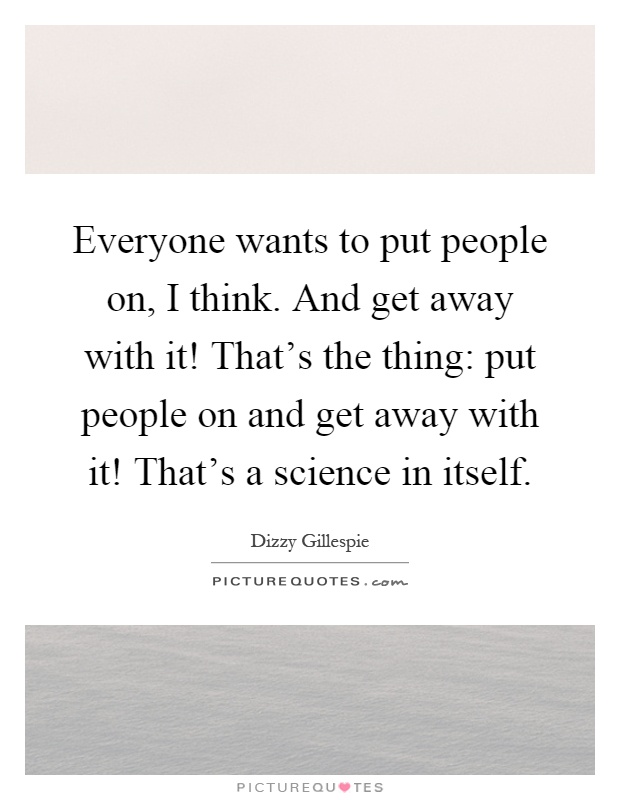 Everyone wants to put people on, I think. And get away with it! That's the thing: put people on and get away with it! That's a science in itself Picture Quote #1