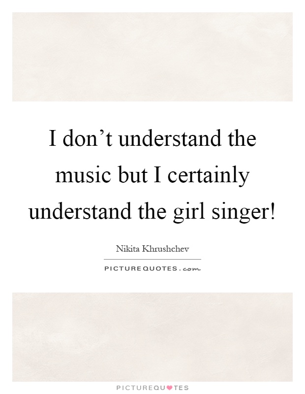 I don't understand the music but I certainly understand the girl singer! Picture Quote #1