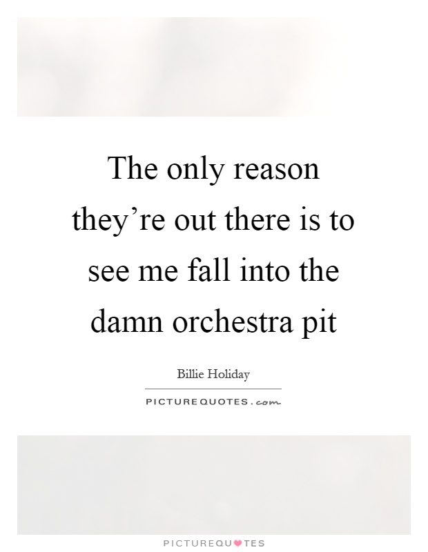 The only reason they're out there is to see me fall into the damn orchestra pit Picture Quote #1