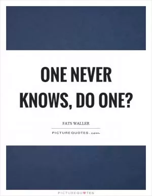 One never knows, do one? Picture Quote #1