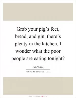 Grab your pig’s feet, bread, and gin, there’s plenty in the kitchen. I wonder what the poor people are eating tonight? Picture Quote #1