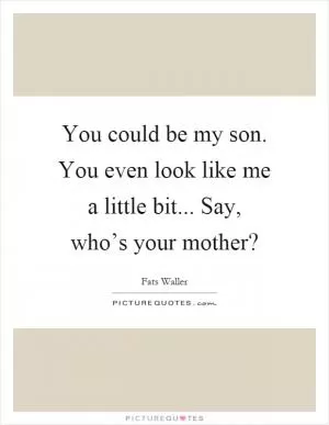 You could be my son. You even look like me a little bit... Say, who’s your mother? Picture Quote #1