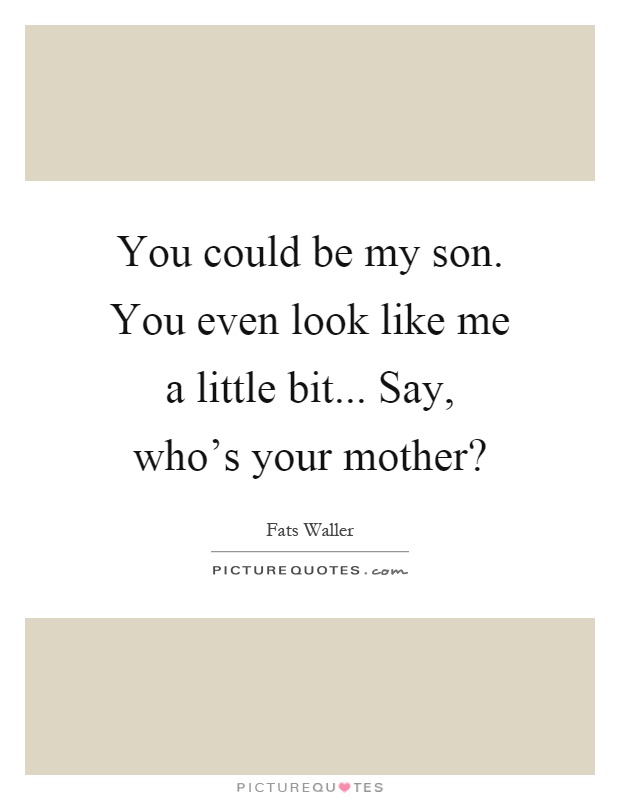 You could be my son. You even look like me a little bit... Say, who's your mother? Picture Quote #1