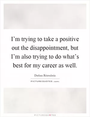 I’m trying to take a positive out the disappointment, but I’m also trying to do what’s best for my career as well Picture Quote #1