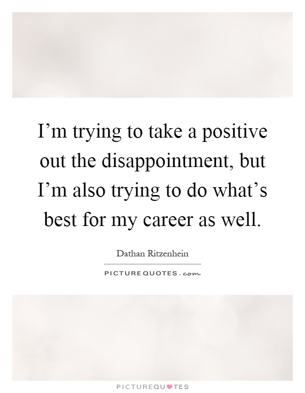I'm trying to take a positive out the disappointment, but I'm also trying to do what's best for my career as well Picture Quote #1
