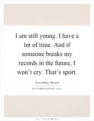 I am still young. I have a lot of time. And if someone breaks my records in the future, I won’t cry. That’s sport Picture Quote #1