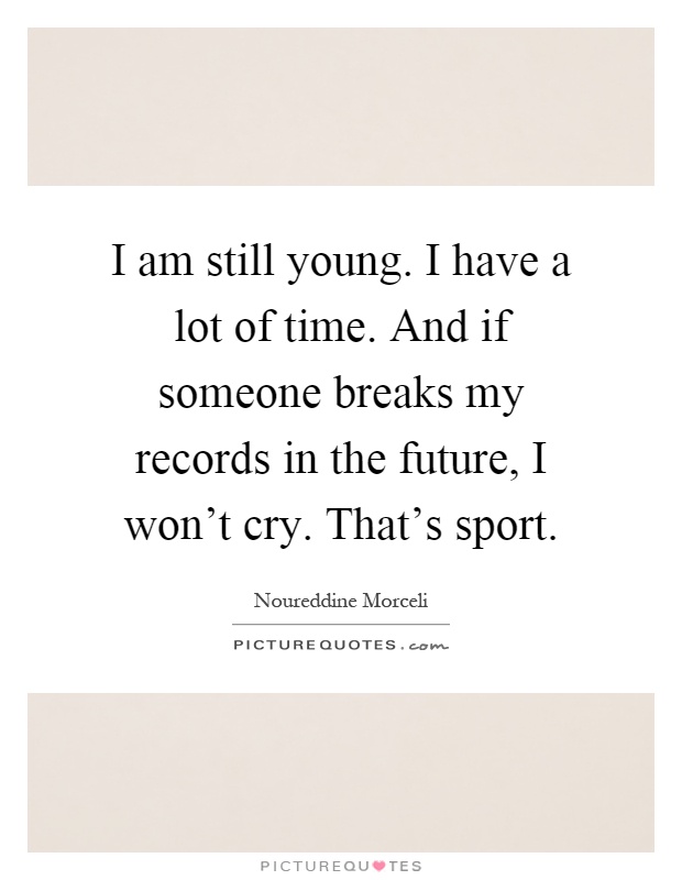 I am still young. I have a lot of time. And if someone breaks my records in the future, I won't cry. That's sport Picture Quote #1