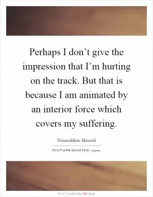 Perhaps I don’t give the impression that I’m hurting on the track. But that is because I am animated by an interior force which covers my suffering Picture Quote #1