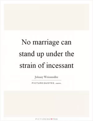 No marriage can stand up under the strain of incessant Picture Quote #1
