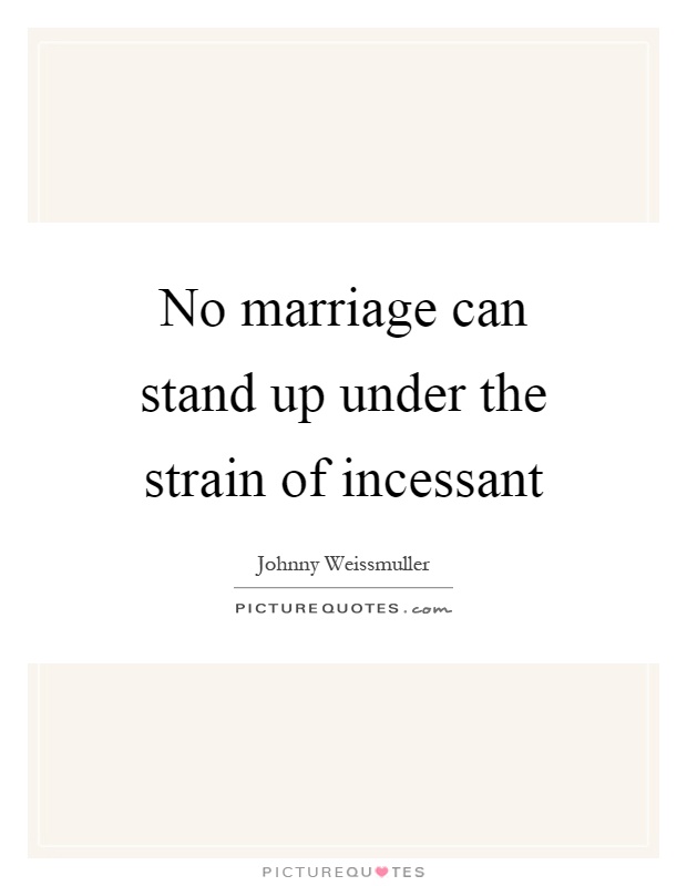 No marriage can stand up under the strain of incessant Picture Quote #1