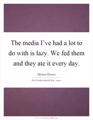 The media I’ve had a lot to do with is lazy. We fed them and they ate it every day Picture Quote #1