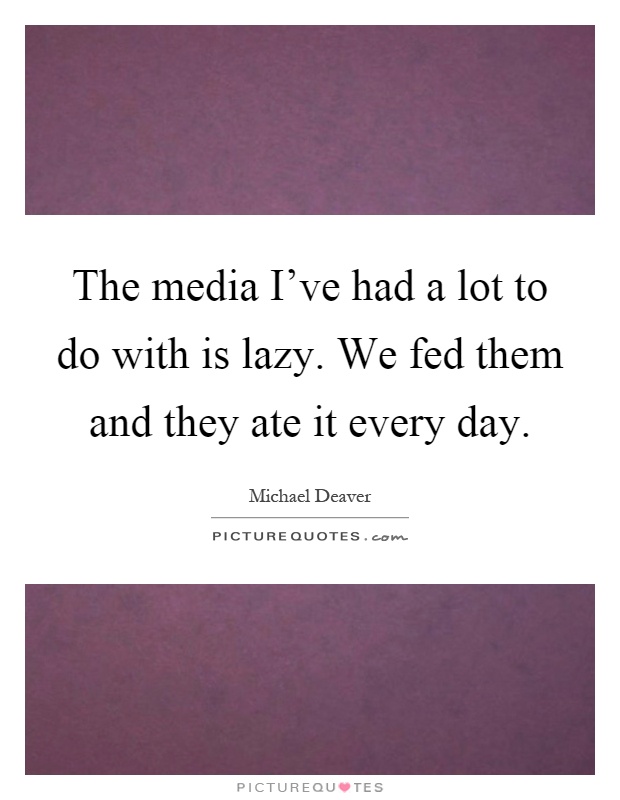 The media I've had a lot to do with is lazy. We fed them and they ate it every day Picture Quote #1